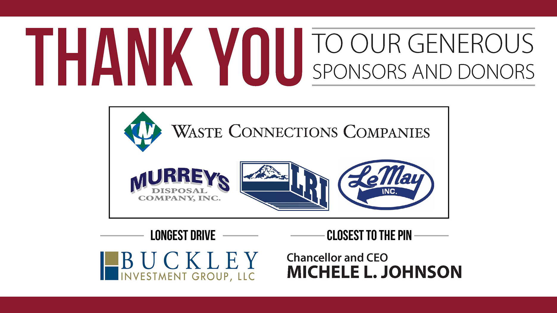 thank you to our generous sponsors and donors Waste Connection Companies, Murrey's Disposal Company, Inc., LRI, and LeMay Inc.; Longest Drive, Buckley Investment Group, LCC and Closest to the Pin, Chancellor and CEO Michele Johnson